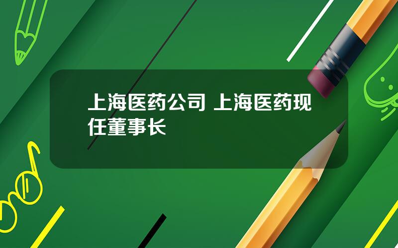 上海医药公司 上海医药现任董事长